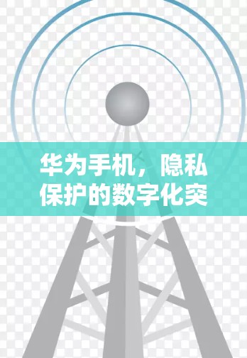 华为手机,隐私保护的数字化突破