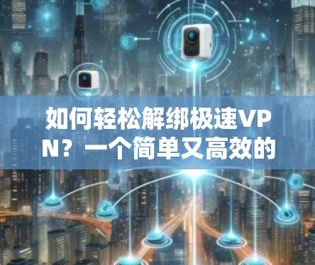 如何轻松解绑极速VPN？一个简单又高效的步骤指南