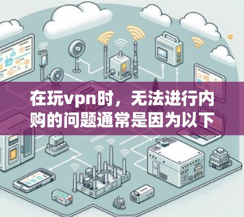 在玩vpn时,无法进行内购的问题通常是因为以下几个原因