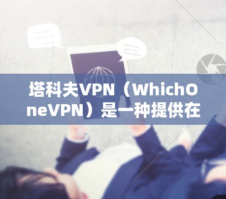 塔科夫VPN(WhichOneVPN)是一种提供在线VPN服务的工具,允许用户在线观看视频内容。它基于WhichOne平台,由WhichOne创始人塔科夫开发。以下是关于塔科夫VPN的详细介绍 塔科夫VPN(WhichOneVPN)是一种提供在线VPN服务的工具,允许用户在线观看视频内容。它基于WhichOne平台,由WhichOne创始人塔科夫开发。以下是关于塔科夫VPN的详细介绍