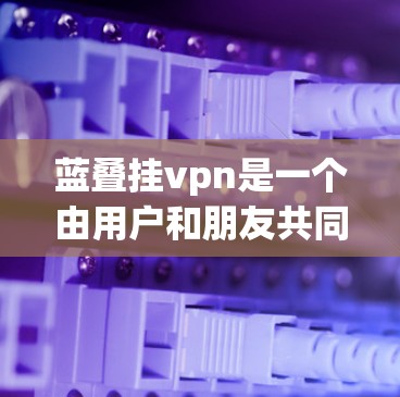 蓝叠挂vpn是一个由用户和朋友共同创造的网络梗,起源于某个特定的场合或游戏。这个词在中文网络社区中被广泛传播,用来形容一种加密或隐藏的技能,用来保护个人数据或隐私 蓝叠挂vpn是一个由用户和朋友共同创造的网络梗,起源于某个特定的场合或游戏。这个词在中文网络社区中被广泛传播,用来形容一种加密或隐藏的技能,用来保护个人数据或隐私