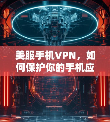 美服手机VPN,如何保护你的手机应用安全