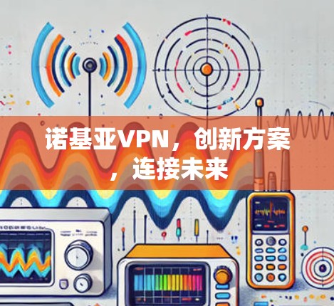 诺基亚VPN,创新方案,连接未来 诺基亚VPN,创新方案,连接未来