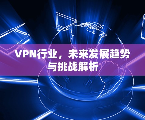 VPN行业,未来发展趋势与挑战解析