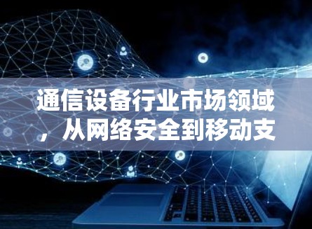 通信设备行业市场领域,从网络安全到移动支付,223年行业动态与投资机会