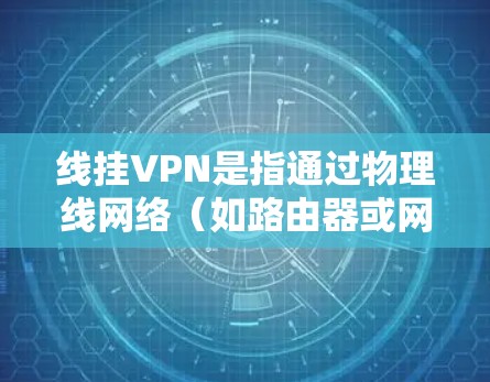 线挂VPN是指通过物理线网络(如路由器或网线)来连接到VPN服务,而不是通过网络服务直接访问互联网。以下是关于线挂VPN的详细信息