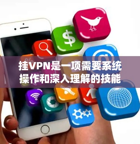 挂VPN是一项需要系统操作和深入理解的技能,以下是一步步的指南,帮助你顺利完成挂VPN任务 挂VPN是一项需要系统操作和深入理解的技能,以下是一步步的指南,帮助你顺利完成挂VPN任务