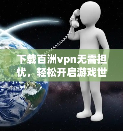 下载百洲vpn无需担忧,轻松开启游戏世界 下载百洲vpn无需担忧,轻松开启游戏世界
