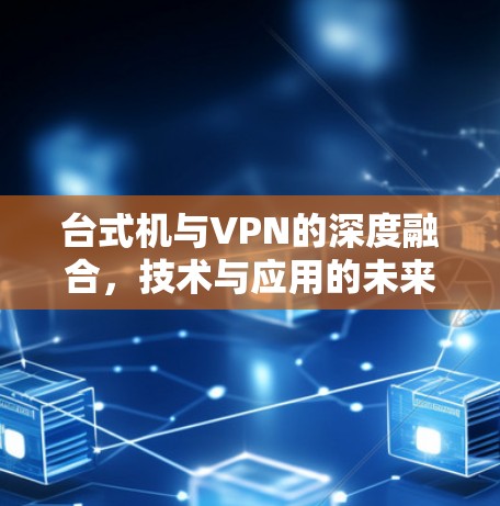 台式机与VPN的深度融合,技术与应用的未来趋势