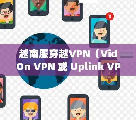 越南服穿越VPN(VidOn VPN 或 Uplink VPN 等)是一种通过VPN技术连接越南以外地区的VPN服务,用于访问越南地区的互联网资源。以下是关于越南服穿越VPN的详细介绍