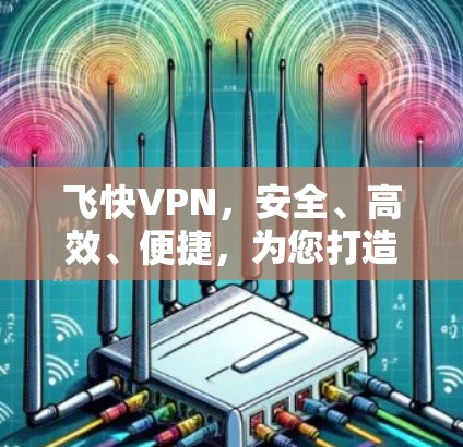 飞快VPN,安全、高效、便捷,为您打造一个值得信赖的VPN服务