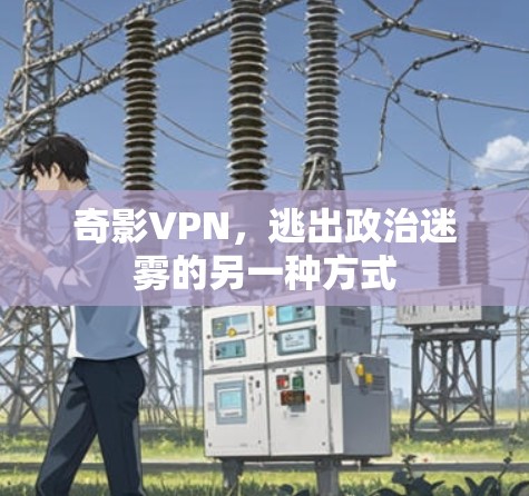 奇影VPN,逃出政治迷雾的另一种方式