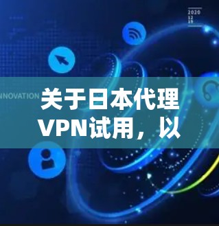 关于日本代理VPN试用,以下是一些可以参考的建议和信息