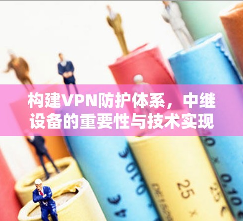 构建VPN防护体系,中继设备的重要性与技术实现