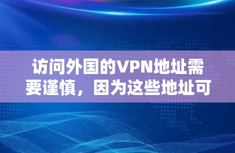 访问外国的VPN地址需要谨慎,因为这些地址可能涉及敏感信息或非法内容。以下是一些关键点和建议