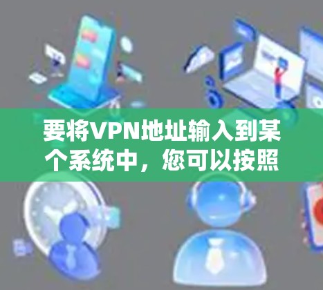要将VPN地址输入到某个系统中,您可以按照以下步骤操作