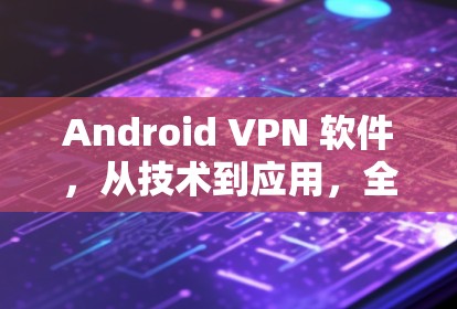 Android VPN 软件,从技术到应用,全面解析