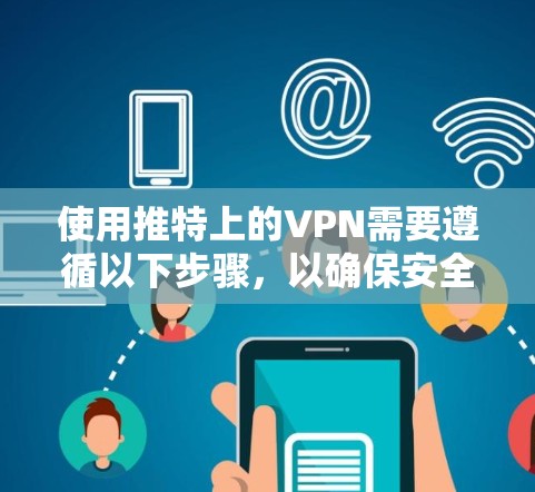 使用推特上的VPN需要遵循以下步骤,以确保安全和有效连接