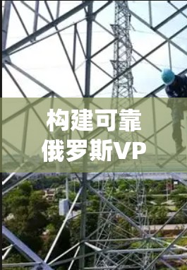 构建可靠俄罗斯VPN代理系统,技术与安全的深度融合