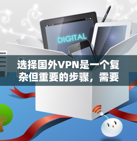 选择国外VPN是一个复杂但重要的步骤,需要综合考虑多个因素。以下是一个结构化的指南,帮助你更好地选择适合自己的VPN服务 选择国外VPN是一个复杂但重要的步骤,需要综合考虑多个因素。以下是一个结构化的指南,帮助你更好地选择适合自己的VPN服务