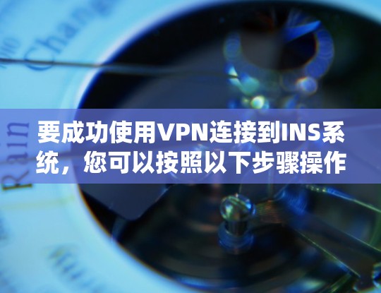 要成功使用VPN连接到INS系统,您可以按照以下步骤操作 要成功使用VPN连接到INS系统,您可以按照以下步骤操作