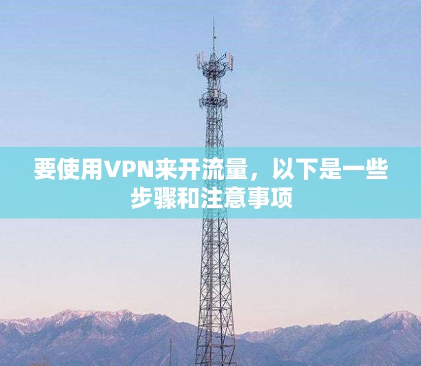 要使用VPN来开流量,以下是一些步骤和注意事项