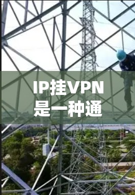 IP挂VPN是一种通过VPN连接到外部网络的IP地址,用于在谷歌地球中访问外部服务器或服务。以下是使用IP挂VPN的步骤和过程 IP挂VPN是一种通过VPN连接到外部网络的IP地址,用于在谷歌地球中访问外部服务器或服务。以下是使用IP挂VPN的步骤和过程