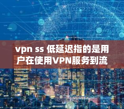 vpn ss 低延迟指的是用户在使用VPN服务到流媒体服务器时,延迟非常缓慢,导致视频下载、实时连接等任务显得很慢。以下是对此问题的详细分析和解决方案