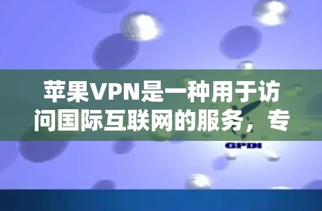 苹果VPN是一种用于访问国际互联网的服务,专为苹果设备设计。以下是使用苹果VPN的具体步骤