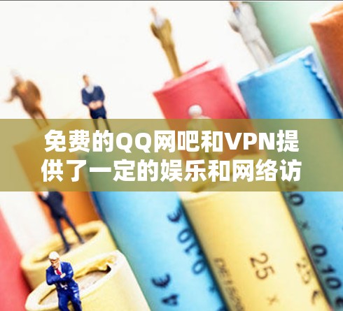免费的QQ网吧和VPN提供了一定的娱乐和网络访问体验,但并不具备全部的功能和特殊功能。以下是对这些资源的详细分析和建议
