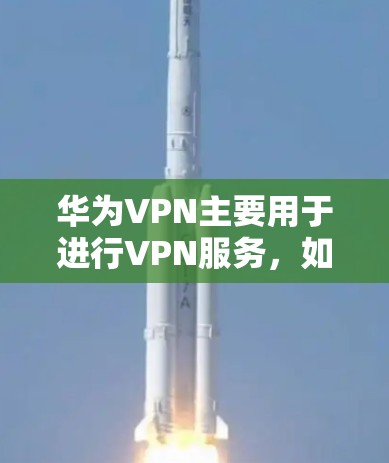 华为VPN主要用于进行VPN服务,如聊天、视频通话等,而不是用于拨打电话。拨打电话通常需要使用手机的通勤功能或有专门的拨号设备