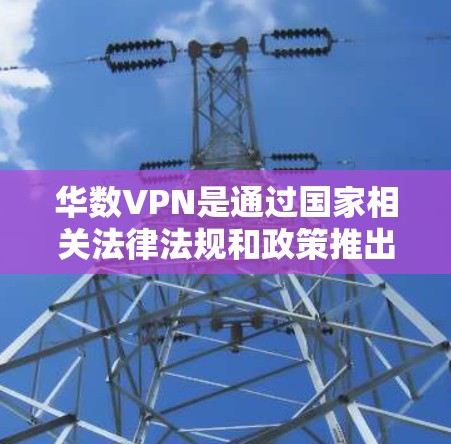 华数VPN是通过国家相关法律法规和政策推出的网络视频通话软件,其收费情况如下