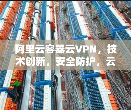 阿里云容器云VPN,技术创新,安全防护,云原生解决方案 阿里云容器云VPN,技术创新,安全防护,云原生解决方案