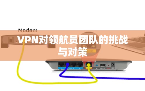 VPN对领航员团队的挑战与对策 VPN对领航员团队的挑战与对策