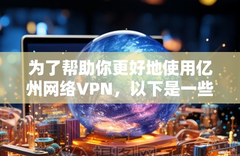 为了帮助你更好地使用亿州网络VPN,以下是一些关键信息和步骤