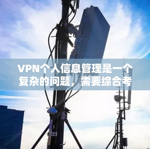 VPN个人信息管理是一个复杂的问题,需要综合考虑法律、技术、隐私等多个方面。以下是一个有条理的总结
