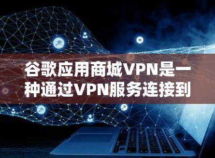 谷歌应用商城VPN是一种通过VPN服务连接到谷歌Web应用商城,提供安全访问和保护功能的网络服务。以下是详细的使用步骤和优势 谷歌应用商城VPN是一种通过VPN服务连接到谷歌Web应用商城,提供安全访问和保护功能的网络服务。以下是详细的使用步骤和优势