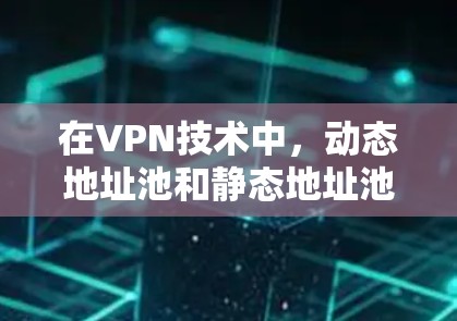 在VPN技术中,动态地址池和静态地址池是两种常用的资源管理解决方案,它们在资源分配和维护上有不同的特点。以下是对这两种技术的详细介绍