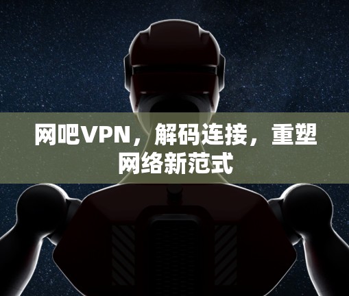 网吧VPN,解码连接,重塑网络新范式 网吧VPN,解码连接,重塑网络新范式