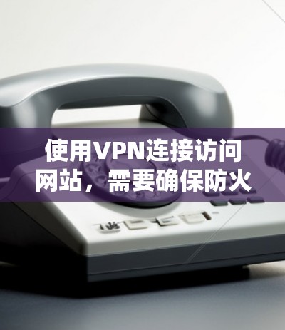 使用VPN连接访问网站,需要确保防火墙设置正确,避免连接错误。以下是详细的步骤指南 使用VPN连接访问网站,需要确保防火墙设置正确,避免连接错误。以下是详细的步骤指南