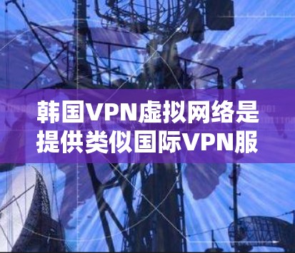 韩国VPN虚拟网络是提供类似国际VPN服务的网络和设备,帮助用户连接到外部网络,获取加密、流媒体、云游戏等服务。以下是关于韩国VPN虚拟网络的详细信息 韩国VPN虚拟网络是提供类似国际VPN服务的网络和设备,帮助用户连接到外部网络,获取加密、流媒体、云游戏等服务。以下是关于韩国VPN虚拟网络的详细信息