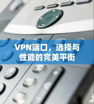 VPN端口,选择与性能的完美平衡 VPN端口,选择与性能的完美平衡
