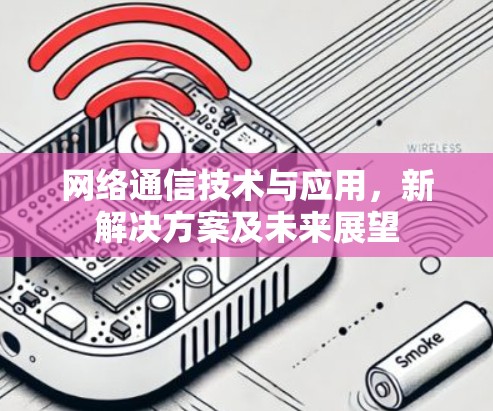 网络通信技术与应用,新解决方案及未来展望 网络通信技术与应用,新解决方案及未来展望