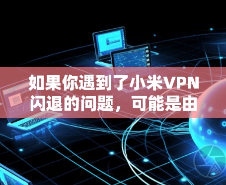 如果你遇到了小米VPN闪退的问题,可能是由于近期网络状态不佳或者VPN服务器被封禁。以下是可能的原因和解决方法 如果你遇到了小米VPN闪退的问题,可能是由于近期网络状态不佳或者VPN服务器被封禁。以下是可能的原因和解决方法