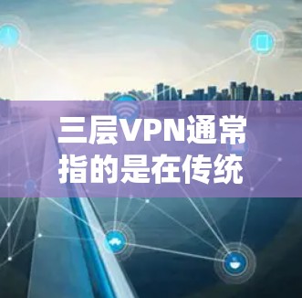 三层VPN通常指的是在传统网络协议(如IP、HTTP)下的第三层加密层,用于更安全地传输数据。具体来说,三层VPN通常包括以下功能 三层VPN通常指的是在传统网络协议(如IP、HTTP)下的第三层加密层,用于更安全地传输数据。具体来说,三层VPN通常包括以下功能
