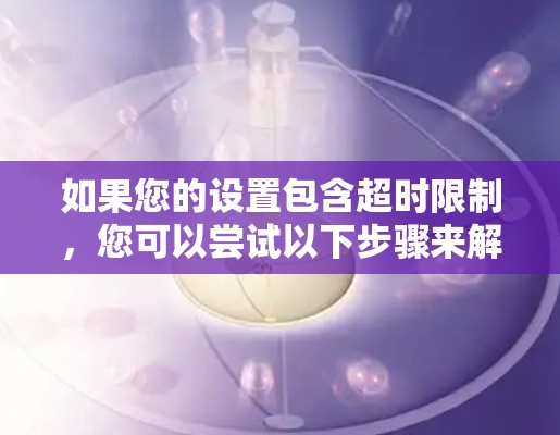 如果您的设置包含超时限制,您可以尝试以下步骤来解决超时问题 如果您的设置包含超时限制,您可以尝试以下步骤来解决超时问题