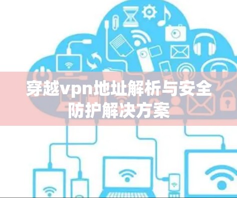 穿越vpn地址解析与安全防护解决方案 穿越vpn地址解析与安全防护解决方案