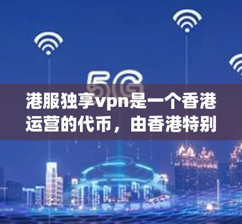 港服独享vpn是一个香港运营的代币，由香港特别行政区政府运营，旨在提供一种非传统货币，用于支付和交易。以下是对该概念的详细分析