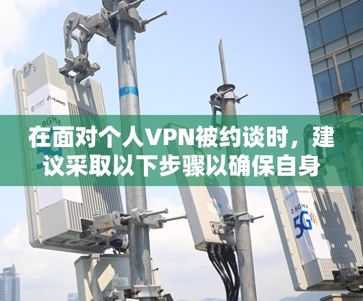 在面对个人VPN被约谈时,建议采取以下步骤以确保自身权益 在面对个人VPN被约谈时,建议采取以下步骤以确保自身权益
