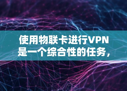使用物联卡进行VPN是一个综合性的任务,涉及硬件、软件和安全问题的处理。以下是一个逐步的指南,帮助您实现物联卡VPN的使用